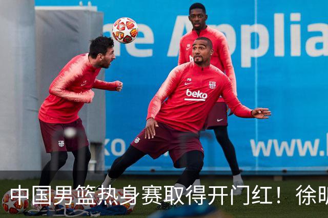 中国男篮热身赛取得开门红！徐昕调侃王俊杰，忍不住说出心里话