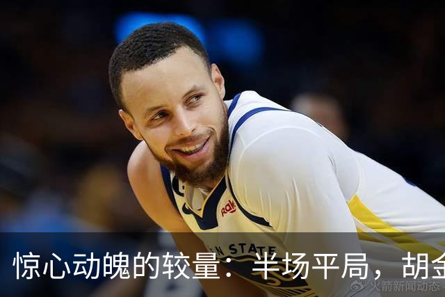 惊心动魄的较量：半场平局，胡金秋独砍22分，广厦被上海强势追平